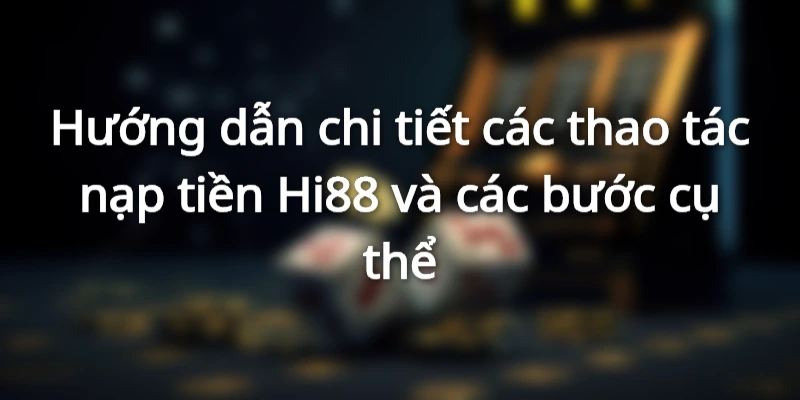 Hướng dẫn chi tiết các thao tác nạp tiền Hi88 và các bước cụ thể
