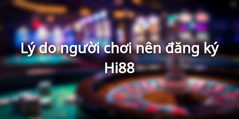 Lý do nhiều người chơi lựa chọn tạo tài khoản Hi88