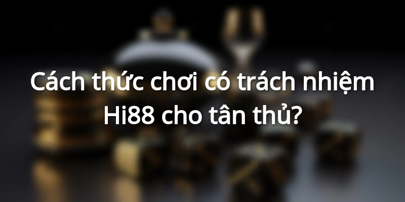 Cách thức chơi có trách nhiệm Hi88 cho tân thủ?