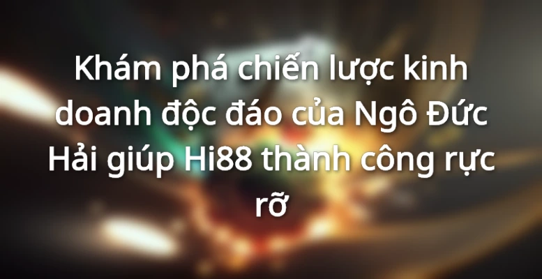 chiến lược kinh doanh độc đáo của Ngô Đức Hải giúp Hi88 thành công rực rỡ