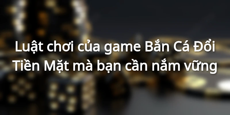 Luật chơi của game Bắn Cá Đổi Tiền Mặt mà bạn cần nắm vững