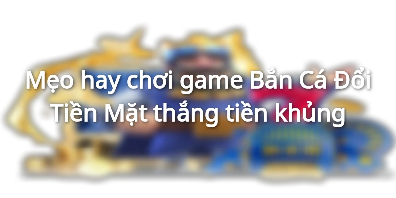 Chiến thuật chơi game Bắn Cá Đổi Tiền Mặt