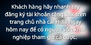 Khách hàng hãy nhanh tay đăng ký tài khoản tặng 58k trên trang chủ nhà cái Hi88 ngay hôm nay để có nguồn vốn khởi nghiệp tham gia cá cược. 
