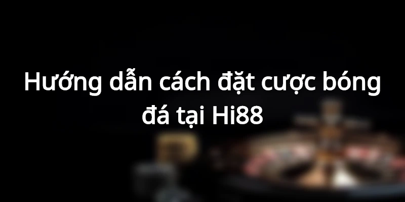Hướng dẫn các bước đặt cược bóng đá tại nhà cái Hi88