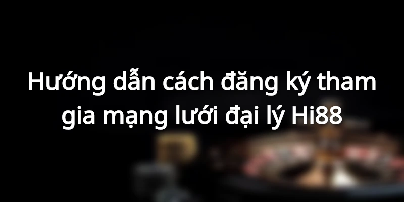 Hướng dẫn cách đăng ký tham gia mạng lưới đại lý Hi88