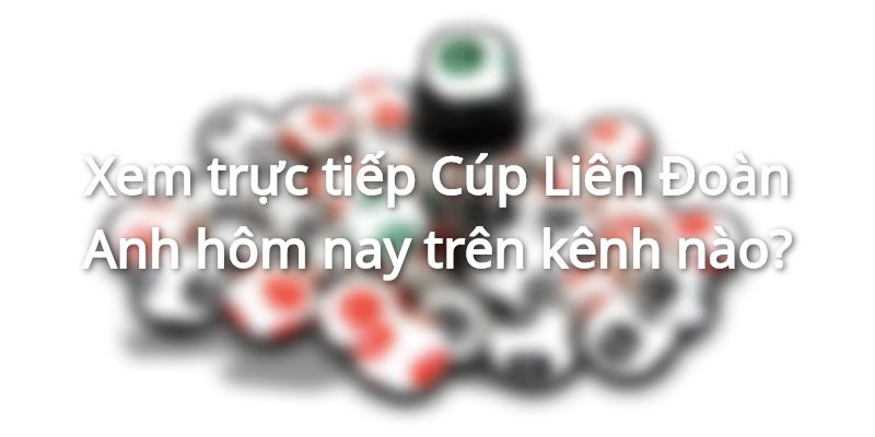 Xem trực tiếp Cúp Liên Đoàn Anh hôm nay trên kênh nào?