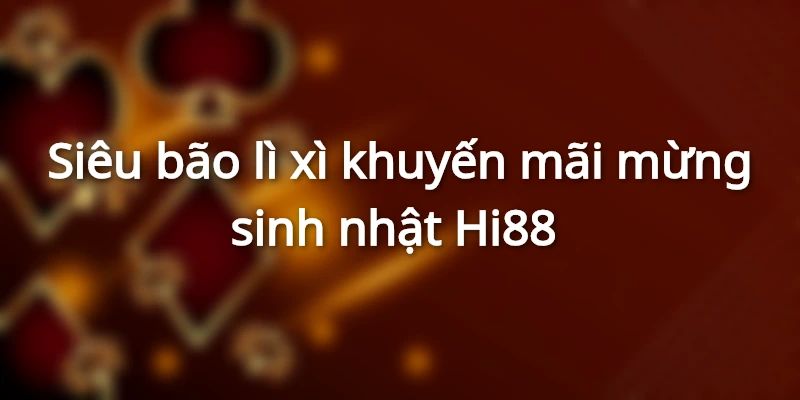 Siêu bão lì xì khuyến mãi mừng sinh nhật Hi88