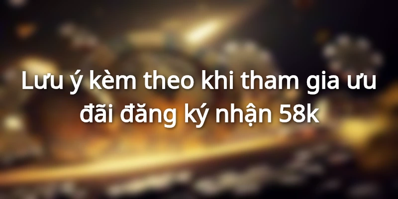 Lưu ý kèm theo khi tham gia ưu đãi đăng ký nhận 58k