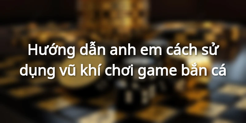 Hướng dẫn các bạn dùng vũ khí để chơi game bắn cá