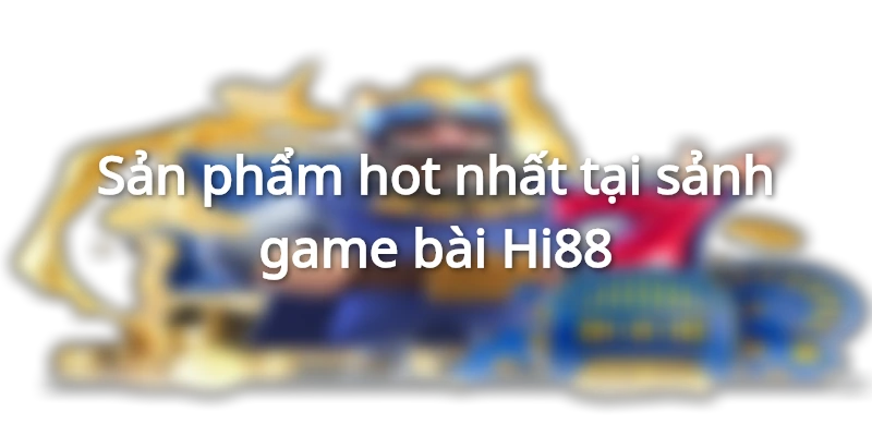 Sản phẩm hot nhất tại sảnh game bài Hi88