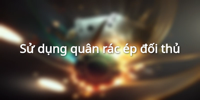 Sử dụng quân rác ép đối thủ chờ cơ hội chiến thắng
