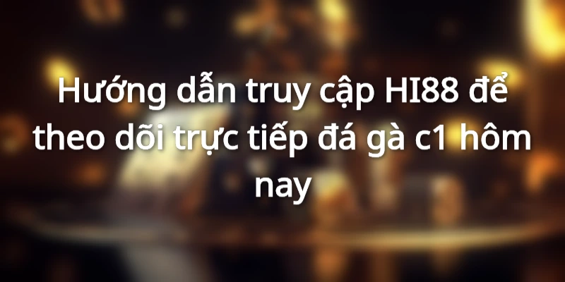 Hướng dẫn truy cập HI88 để theo dõi trực tiếp đá gà c1 hôm nay