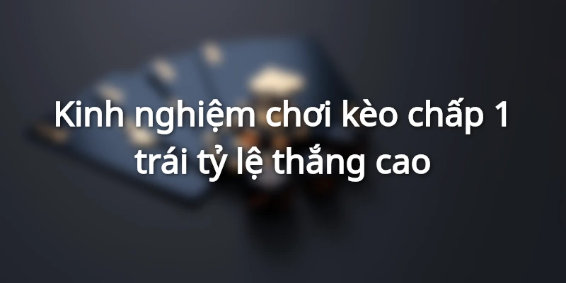 Kinh nghiệm chơi kèo chấp 1 trái hiệu quả