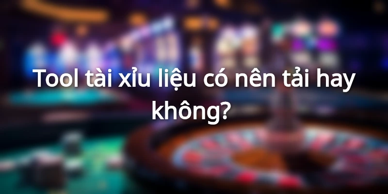 Tải tool tài xỉu là một quyết định đòi hỏi anh em suy nghĩ cẩn trọng