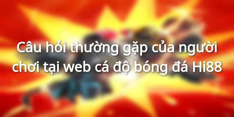 Câu hỏi thường gặp tại web cá độ bóng đá Hi88