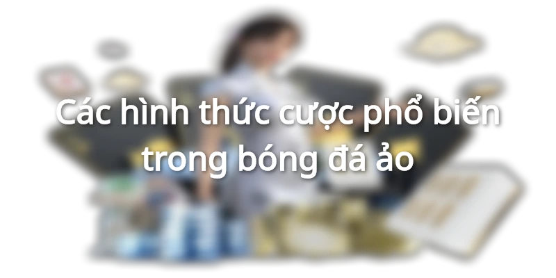 Đa dạng hình thức cược trong thế giới bóng đá ảo