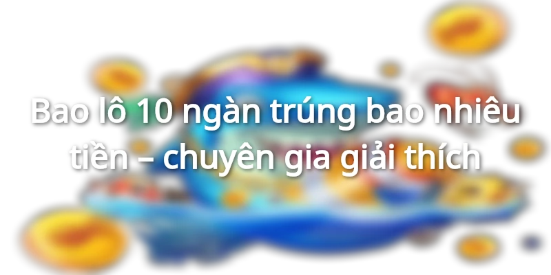 bao-lo-10-ngan-trung-bao-nhieu-tien-chuyen-gia-giai-thich