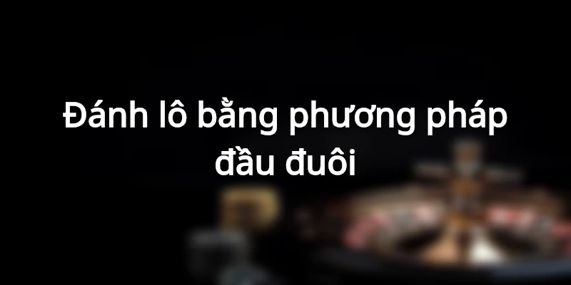cach-danh-lo-gan-bang-phuong-phap-dau-duoi