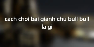 cach-choi-bai-gianh-chu-bull-bull-la-gi