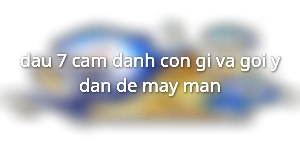dau-7-cam-danh-con-gi-va-goi-y-dan-de-may-man