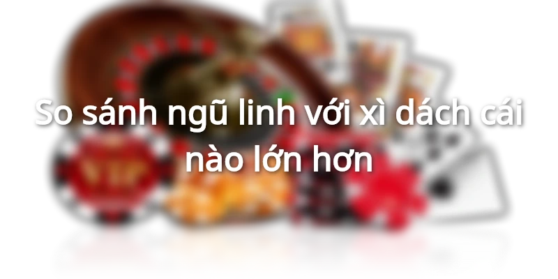 ngu-linh-va-xi-dach-cai-nao-lon-hon