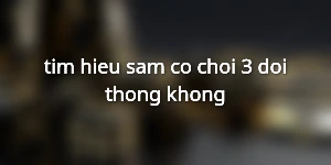 tim-hieu-sam-co-choi-3-doi-thong-khong