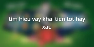 tim-hieu-vay-khai-tien-tot-hay-xau