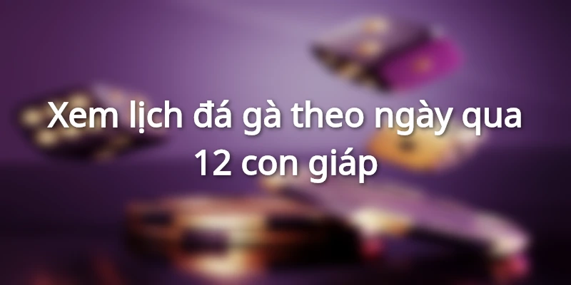 xem-lich-da-ga-theo-ngay-12-con-giap
