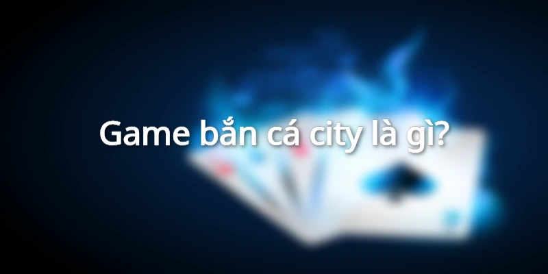 game-ban-ca-city-la-gi
