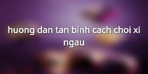 huong-dan-tan-binh-cach-choi-xi-ngau